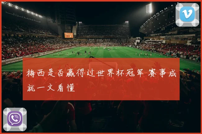 梅西是否赢得过世界杯冠军 赛事成就一文看懂