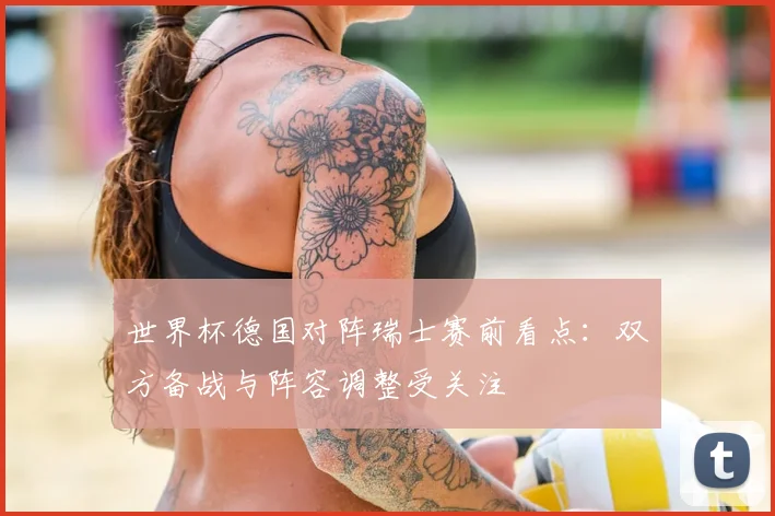世界杯德国对阵瑞士赛前看点：双方备战与阵容调整受关注