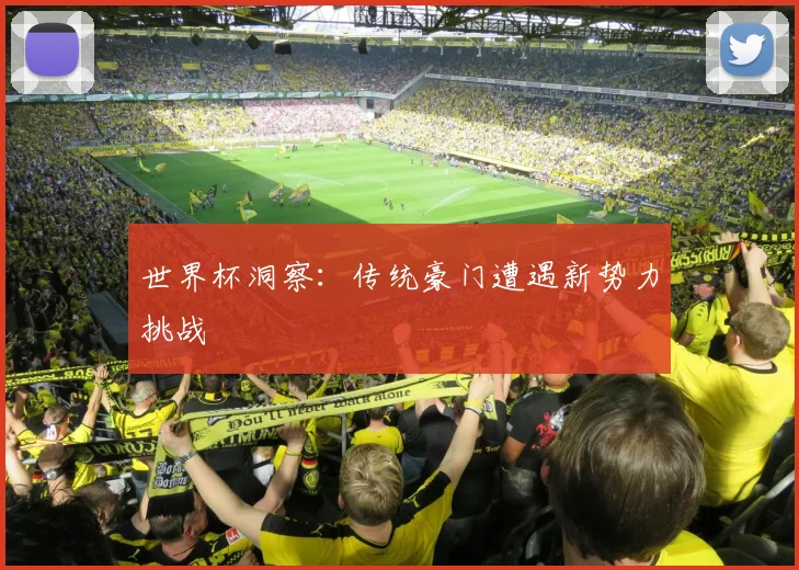 世界杯洞察：传统豪门遭遇新势力挑战