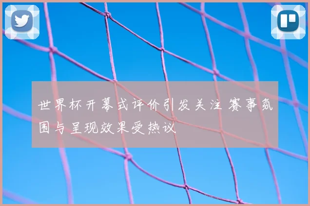世界杯开幕式评价引发关注 赛事氛围与呈现效果受热议