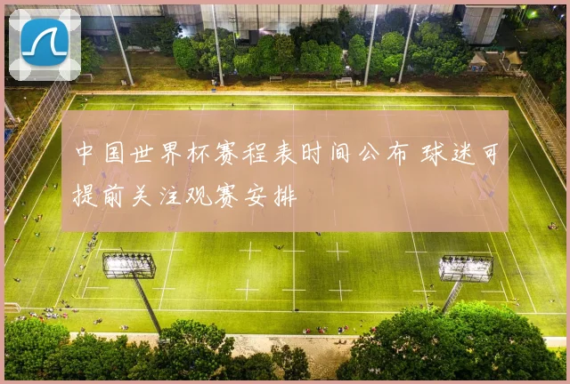 中国世界杯赛程表时间公布 球迷可提前关注观赛安排