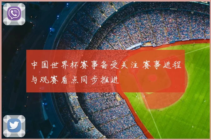 中国世界杯赛事备受关注 赛事进程与观赛看点同步推进