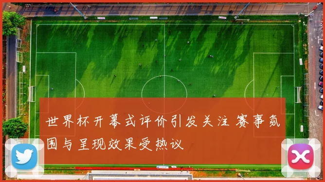 世界杯开幕式评价引发关注 赛事氛围与呈现效果受热议