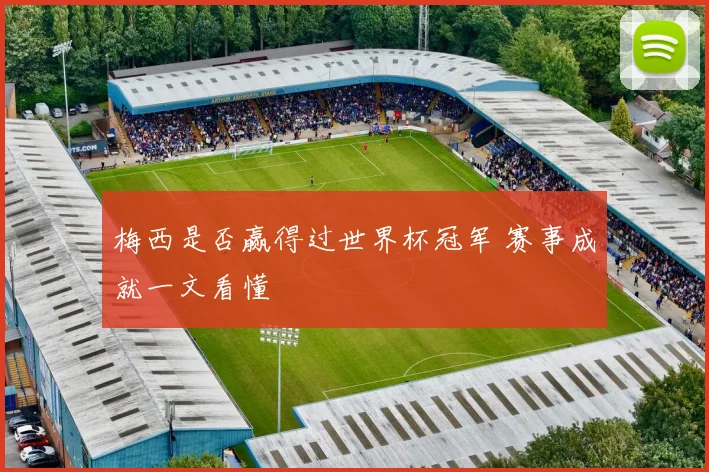 梅西是否赢得过世界杯冠军 赛事成就一文看懂