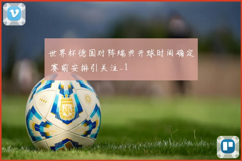 世界杯德国对阵瑞典开球时间确定 赛前安排引关注_1