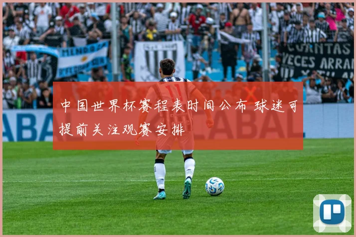 中国世界杯赛程表时间公布 球迷可提前关注观赛安排