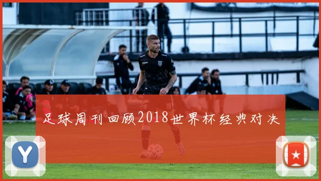 足球周刊回顾2018世界杯经典对决