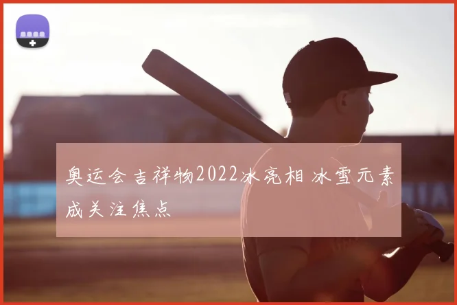 奥运会吉祥物2022冰亮相 冰雪元素成关注焦点