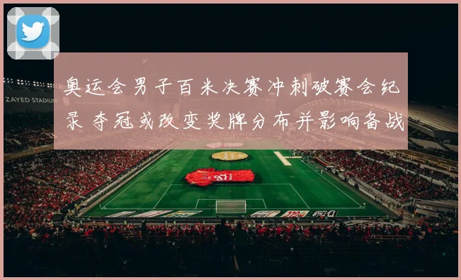 奥运会男子百米决赛冲刺破赛会纪录 夺冠或改变奖牌分布并影响备战侧重