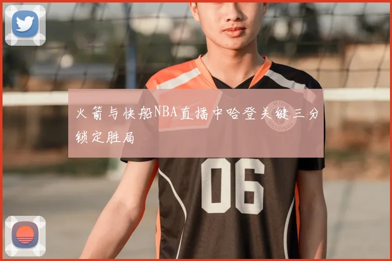 火箭与快船NBA直播中哈登关键三分锁定胜局