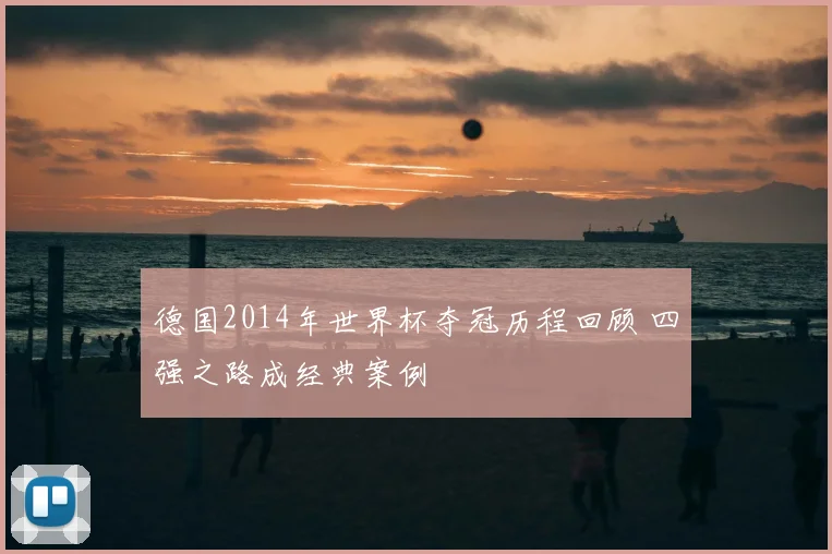 德国2014年世界杯夺冠历程回顾 四强之路成经典案例