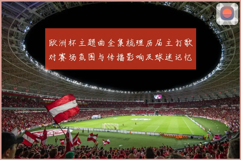 欧洲杯主题曲全集梳理历届主打歌对赛场氛围与传播影响及球迷记忆