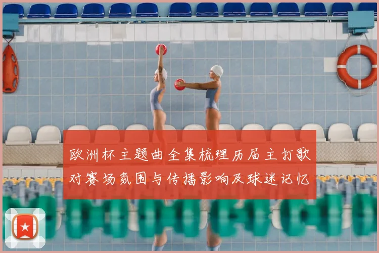 欧洲杯主题曲全集梳理历届主打歌对赛场氛围与传播影响及球迷记忆