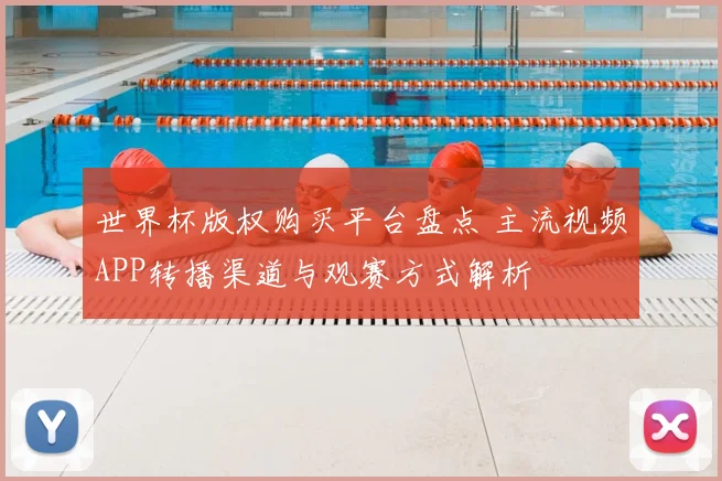 世界杯版权购买平台盘点 主流视频APP转播渠道与观赛方式解析