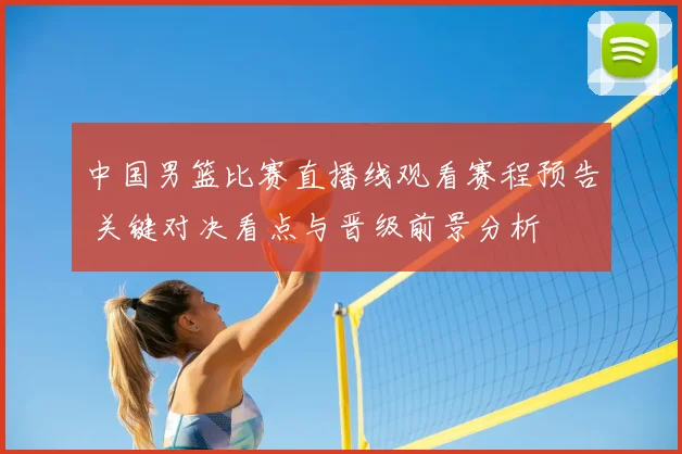 中国男篮比赛直播线观看赛程预告 关键对决看点与晋级前景分析
