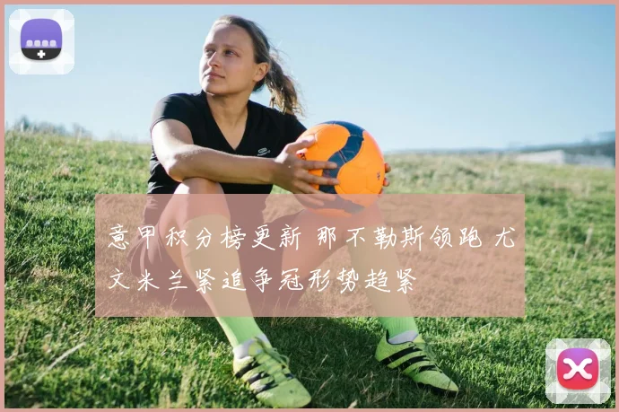 意甲积分榜更新 那不勒斯领跑 尤文米兰紧追争冠形势趋紧