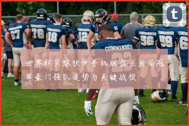 世界杯买球软件手机版盘点历届冠军豪门强队走势与关键战役