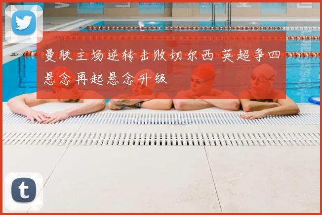 曼联主场逆转击败切尔西 英超争四悬念再起悬念升级