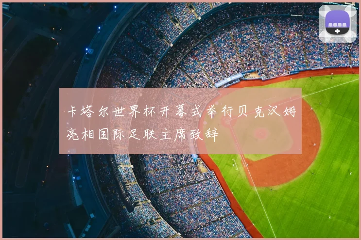 卡塔尔世界杯开幕式举行贝克汉姆亮相国际足联主席致辞