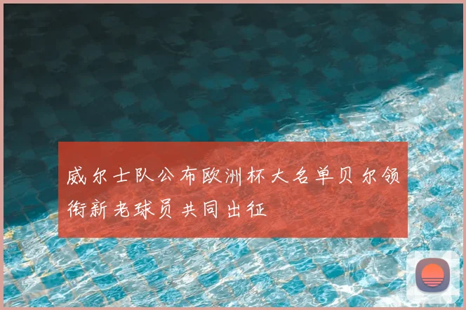 威尔士队公布欧洲杯大名单贝尔领衔新老球员共同出征