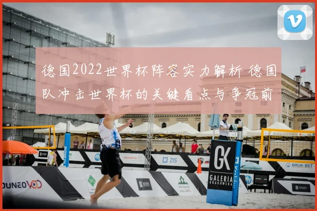 德国2022世界杯阵容实力解析 德国队冲击世界杯的关键看点与争冠前景