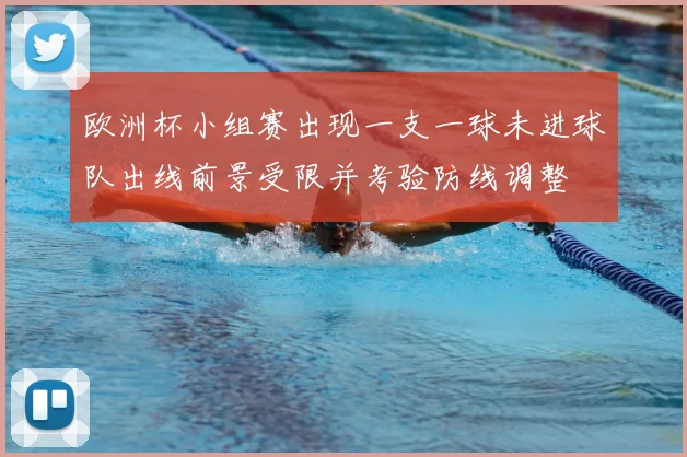 欧洲杯小组赛出现一支一球未进球队出线前景受限并考验防线调整