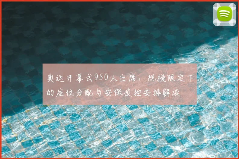 奥运开幕式950人出席，规模限定下的座位分配与安保疫控安排解读