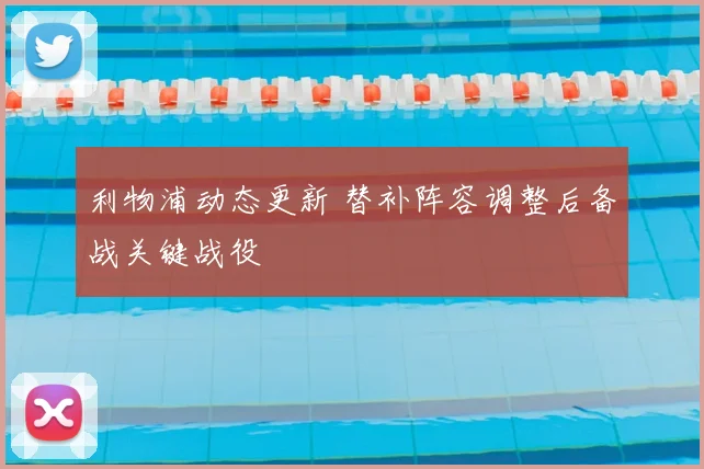 利物浦动态更新 替补阵容调整后备战关键战役