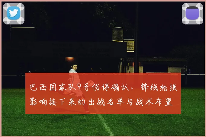 巴西国家队9号伤停确认，锋线轮换影响接下来的出战名单与战术布置