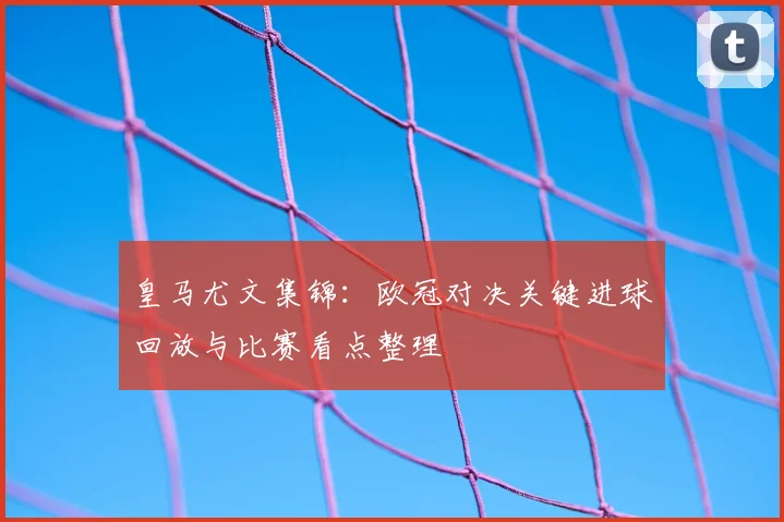 皇马尤文集锦：欧冠对决关键进球回放与比赛看点整理