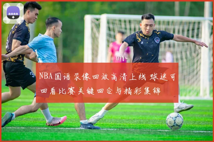 NBA国语录像回放高清上线 球迷可回看比赛关键回合与精彩集锦
