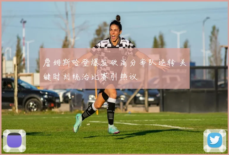 詹姆斯哈登爆发砍高分率队逆转 关键时刻统治比赛引热议