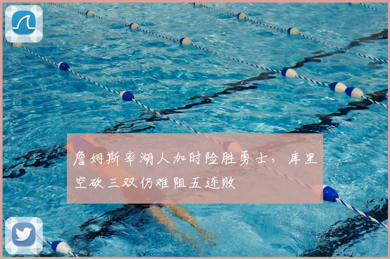 詹姆斯率湖人加时险胜勇士，库里空砍三双仍难阻五连败