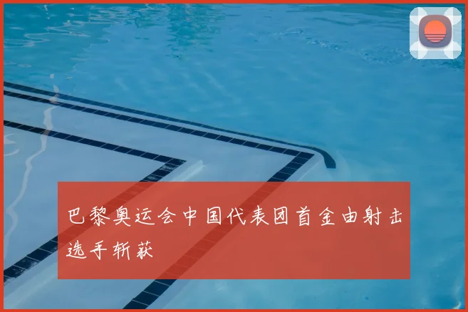 巴黎奥运会中国代表团首金由射击选手斩获