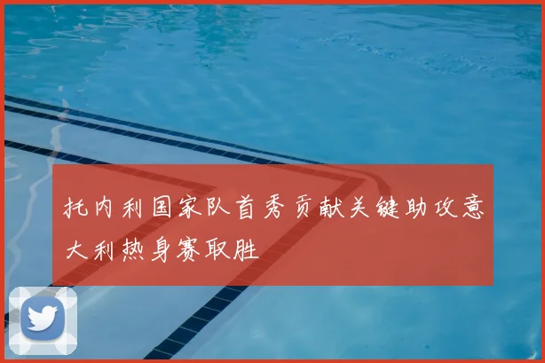 托内利国家队首秀贡献关键助攻意大利热身赛取胜