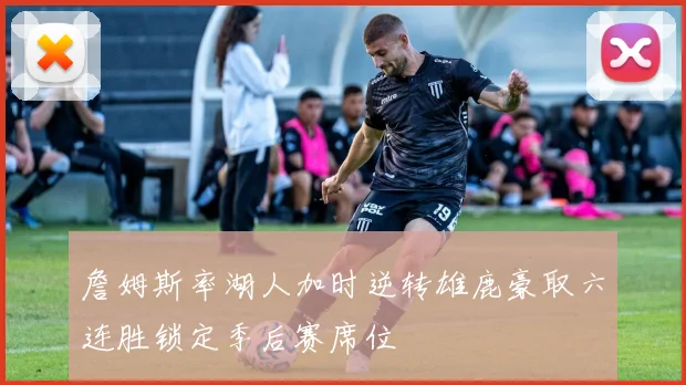 詹姆斯率湖人加时逆转雄鹿豪取六连胜锁定季后赛席位