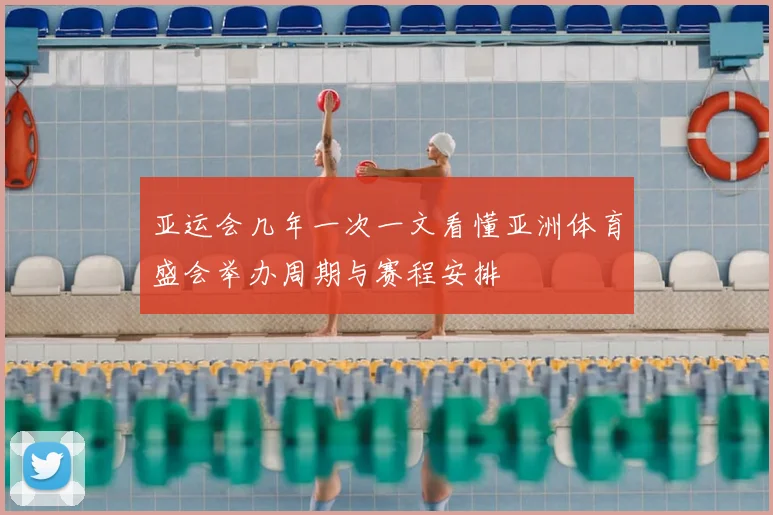 亚运会几年一次一文看懂亚洲体育盛会举办周期与赛程安排