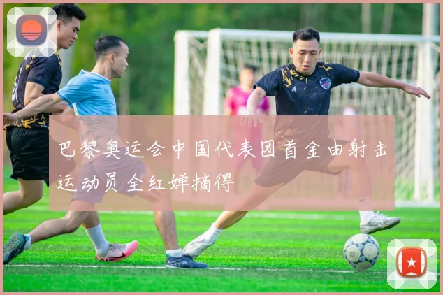 巴黎奥运会中国代表团首金由射击运动员全红婵摘得