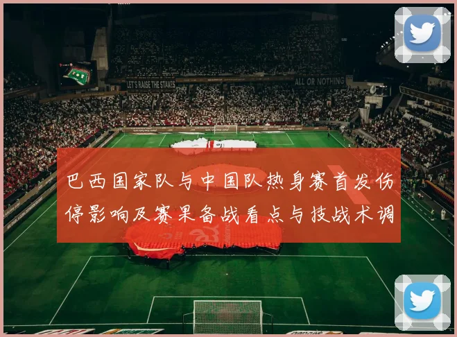 巴西国家队与中国队热身赛首发伤停影响及赛果备战看点与技战术调整