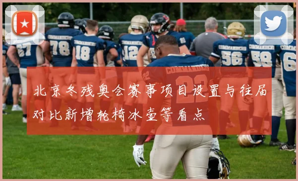 北京冬残奥会赛事项目设置与往届对比新增轮椅冰壶等看点