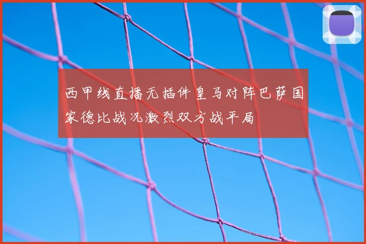西甲线直播无插件皇马对阵巴萨国家德比战况激烈双方战平局