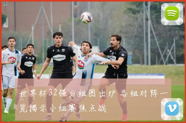 世界杯32强分组图出炉 各组对阵一览揭示小组赛焦点战