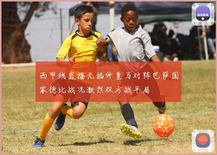 西甲线直播无插件皇马对阵巴萨国家德比战况激烈双方战平局