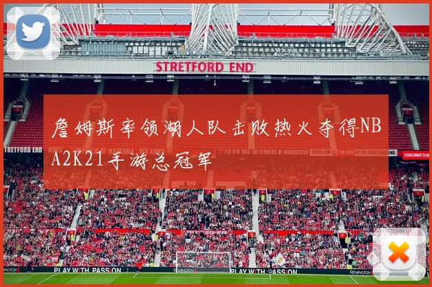 詹姆斯率领湖人队击败热火夺得NBA2K21手游总冠军