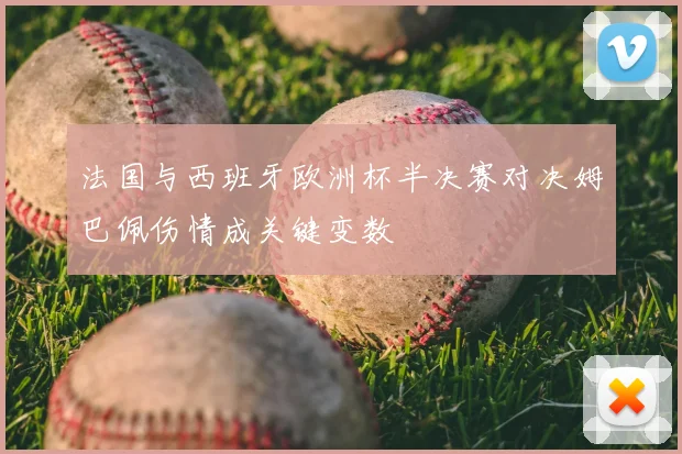 法国与西班牙欧洲杯半决赛对决姆巴佩伤情成关键变数