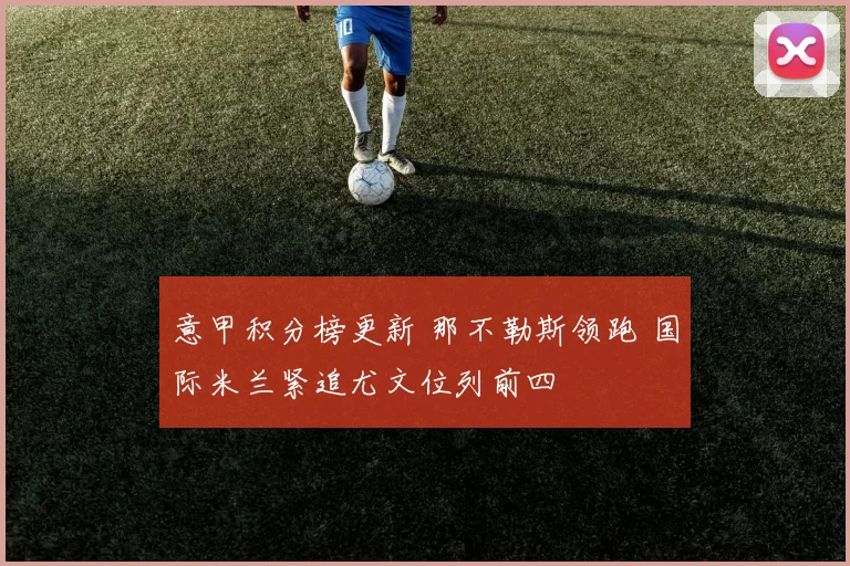 意甲积分榜更新 那不勒斯领跑 国际米兰紧追尤文位列前四