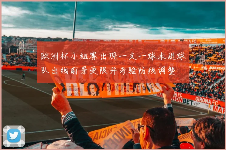欧洲杯小组赛出现一支一球未进球队出线前景受限并考验防线调整