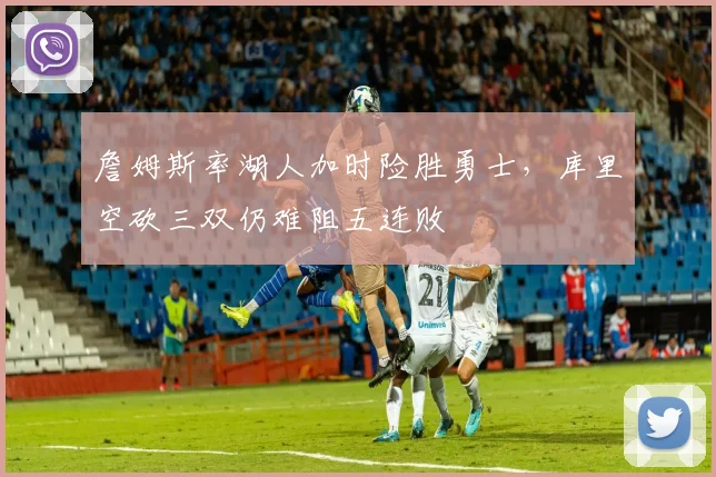 詹姆斯率湖人加时险胜勇士，库里空砍三双仍难阻五连败