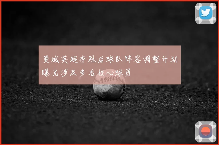 曼城英超夺冠后球队阵容调整计划曝光涉及多名核心球员