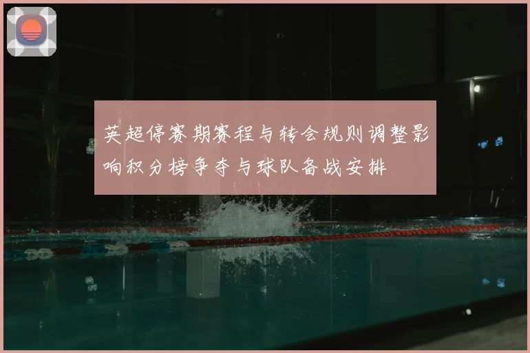英超停赛期赛程与转会规则调整影响积分榜争夺与球队备战安排